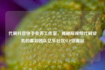 代刷抖音快手业务工作室，揭秘短视频代刷业务的幕后团队亿乐社区SUP货源站