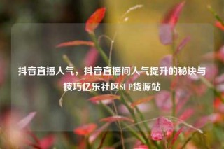 抖音直播人气，抖音直播间人气提升的秘诀与技巧亿乐社区SUP货源站