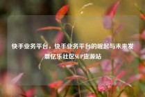 快手业务平台，快手业务平台的崛起与未来发展亿乐社区SUP货源站