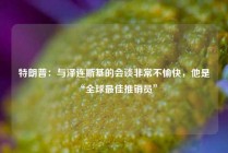 特朗普：与泽连斯基的会谈非常不愉快，他是“全球最佳推销员”