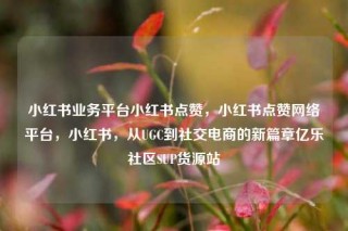 小红书业务平台小红书点赞，小红书点赞网络平台，小红书，从UGC到社交电商的新篇章亿乐社区SUP货源站