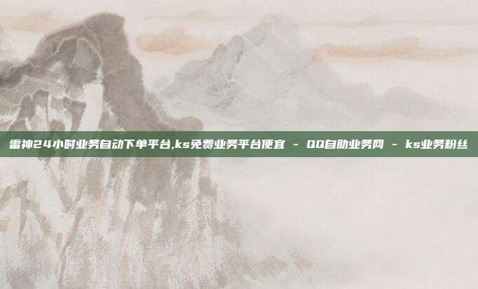 雷神24小时业务自动下单平台,ks免费业务平台便宜 - QQ自助业务网 ks业务粉丝  第1张