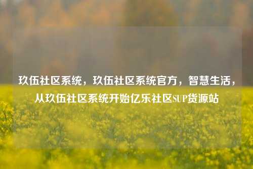玖伍社区系统，玖伍社区系统官方，智慧生活	，从玖伍社区系统开始亿乐社区SUP货源站  第1张