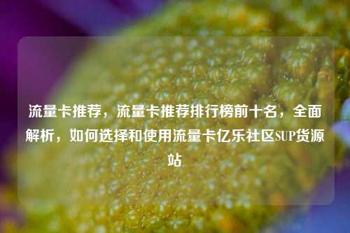 流量卡推荐，流量卡推荐排行榜前十名，全面解析	，如何选择和使用流量卡亿乐社区SUP货源站  第1张