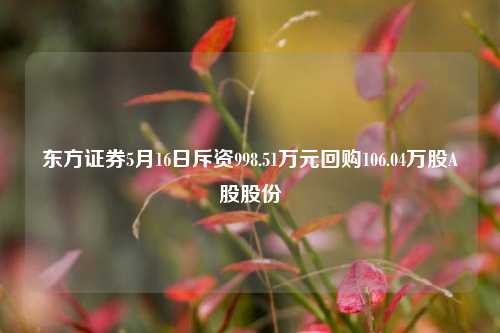 东方证券5月16日斥资998.51万元回购106.04万股A股股份  第1张