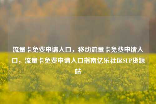 流量卡免费申请入口，移动流量卡免费申请入口	，流量卡免费申请入口指南亿乐社区SUP货源站  第1张