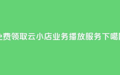 免费领取云小店业务播放服务  第1张