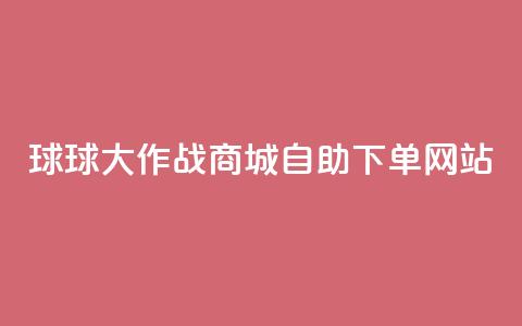球球大作战商城自助下单网站,小红书24小时自助业务网站 - qq买点赞1毛10000赞 免费qq资料赞  第1张