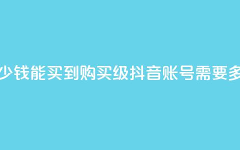 抖音50级号多少钱能买到 - 购买50级抖音账号需要多少钱？！  第1张
