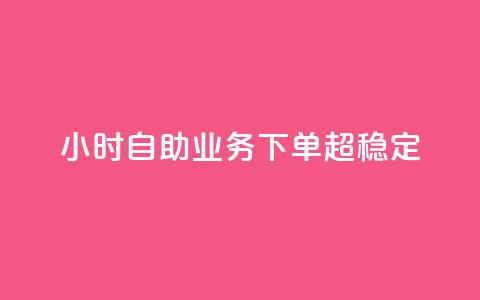 24小时自助业务下单超稳定 - 全天候自助下单服务稳定可靠!  第1张