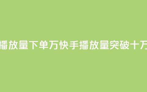 快手播放量下单10万(快手播放量突破十万订单)  第1张