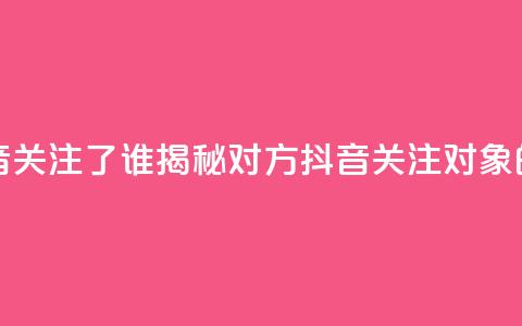 黑科技查看对方抖音关注了谁 - 揭秘对方抖音关注对象的黑科技技巧!  第1张