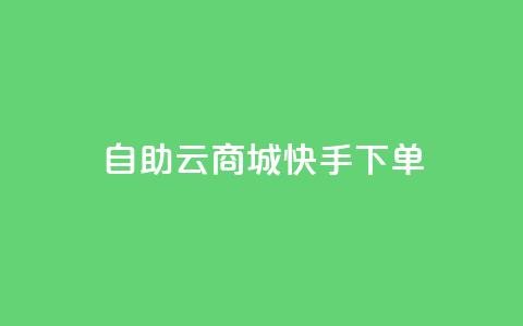 自助云商城快手下单 - 自助云商城快速下单攻略！  第1张