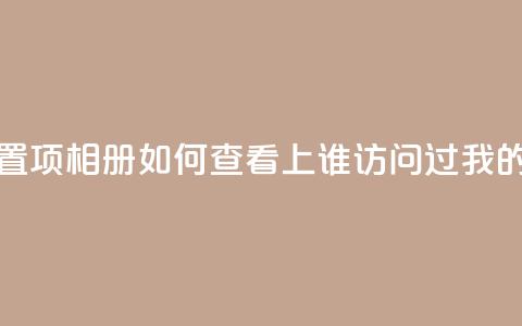 QQ访问我看过谁查看置项相册 - 如何查看QQ上谁访问过我的相册和足迹~  第1张