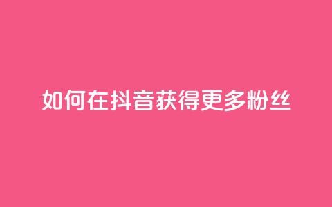 如何在抖音获得更多粉丝  第1张