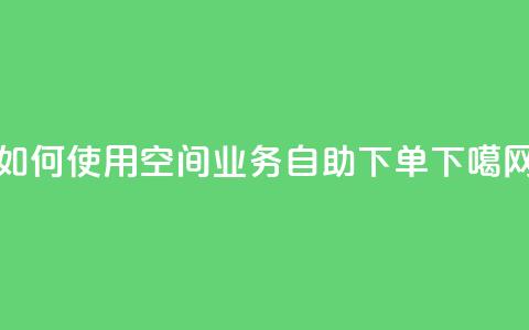 如何使用qq空间业务自助下单？  第1张