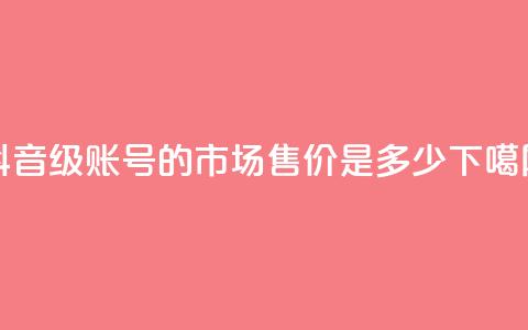抖音50级账号的市场售价是多少  第1张
