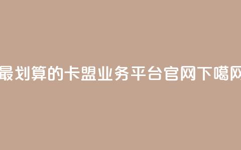 最划算的卡盟业务平台官网  第1张