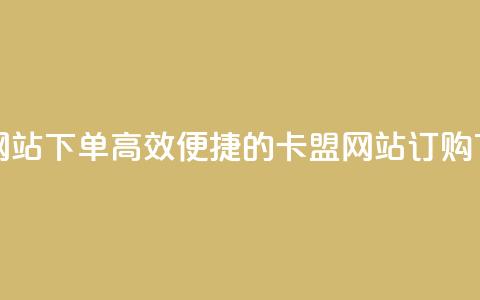 卡盟网站下单(高效便捷的卡盟网站订购)  第1张