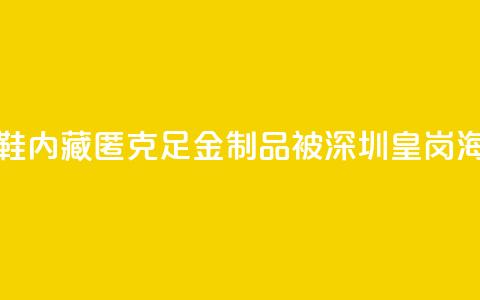 一旅客鞋内藏匿347.5克足金制品 被深圳皇岗海关查获  第1张