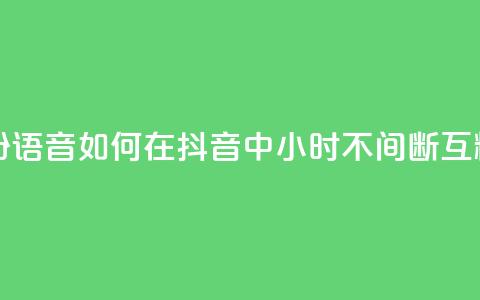 抖音24小时挂机互粉语音 - 如何在抖音中24小时不间断互粉语音互动!  第1张