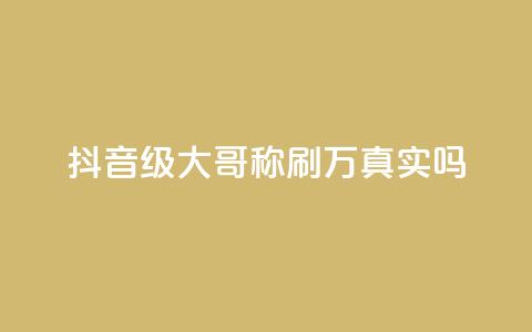 抖音60级大哥称刷2000万真实吗  第1张