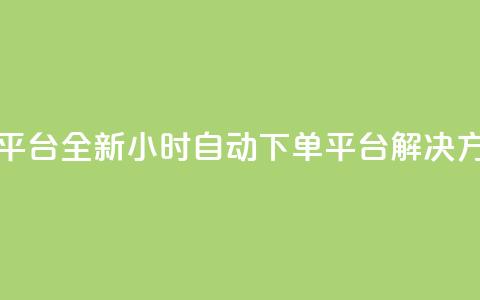 dy24小时自动下单平台 - 全新DY24小时自动下单平台解决方案推荐!  第1张