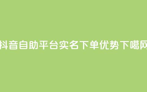 抖音自助平台实名下单优势  第1张