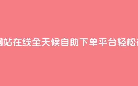 全网24小时自助下单网站在线 - 全天候自助下单平台 轻松在线订购服务~  第1张