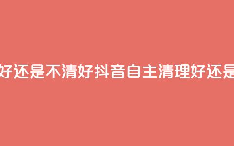 抖音自助清好还是不清好 - 抖音自主清理好还是不好？~  第1张