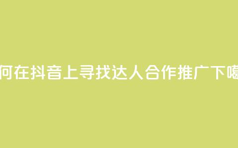 如何在抖音上寻找达人合作推广  第1张