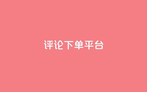 评论下单平台 - 评论下单平台：如何选择合适的评论下单平台？。  第1张