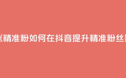 抖音如何涨精准粉 - 如何在抖音提升精准粉丝数量！  第1张