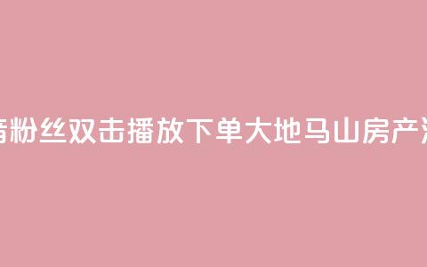 抖音粉丝双击播放下单0.01大地马山房产活动,抖音买热度0.01小白龙马山肥大地房最新优惠活动 - ks点赞链接 抖音业务低价  第1张