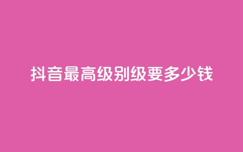 抖音最高级别30级要多少钱 - 抖音最高级别30级需花费多少钱~  第1张