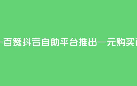 抖音自助平台一元一百赞 - 抖音自助平台推出一元购买百个赞的服务~  第1张
