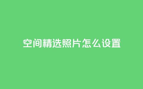QQ空间精选照片怎么设置,粉丝平台代理 - 刷粉网站代理怎么做 低价qq说说浏览量在线刷50  第1张