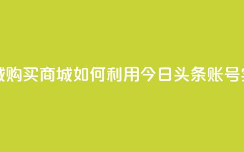 今日头条账号购买商城 - 购买商城如何利用今日头条账号实现最大化效益~  第1张