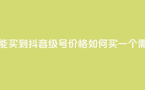 抖音50级号多少钱能买到 - 抖音50级号价格如何？买一个需要多少钱？~  第1张