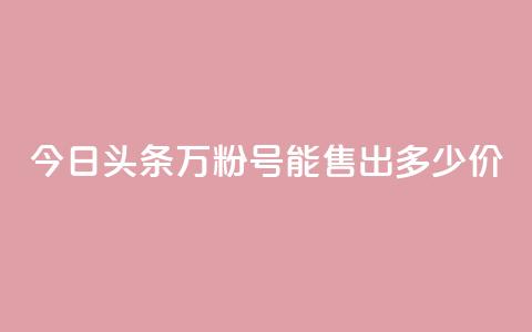 今日头条“万粉号”能售出多少价？  第1张