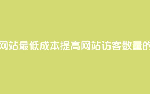 qq刷访客最低网站 - 最低成本提高网站访客数量的方法~  第1张