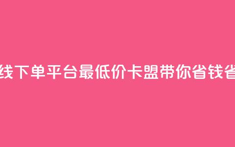 在线下单平台最低价	，卡盟带你省钱省力  第1张