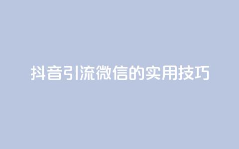 抖音引流微信的实用技巧  第1张