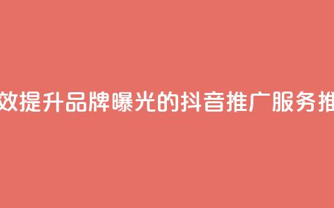 有效提升品牌曝光的抖音推广服务推荐  第1张