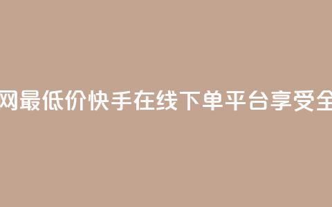 快手在线下单平台全网最低价 - 快手在线下单平台享受全网最优惠价格~  第1张