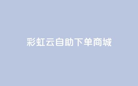 彩虹云自助下单商城,QQ代刷免费网 - b站播放量自助平台 发卡平台  第1张