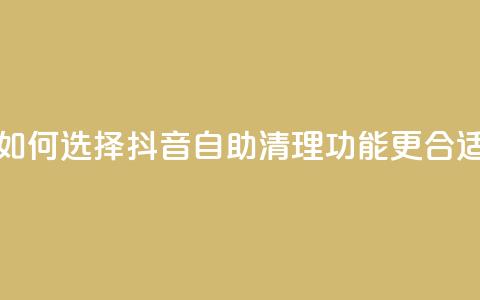如何选择抖音自助清理功能更合适  第1张