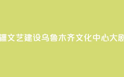 央地合作助力新疆文艺建设 乌鲁木齐文化中心大剧院入列中演院线  第1张