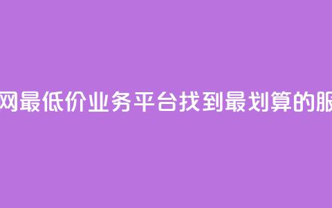 全网最低价业务平台：找到最划算的服务  第1张