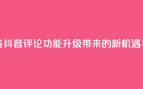 抖音评论业务 - 抖音评论功能升级带来的新机遇与挑战!  第1张